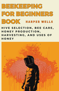 Beekeeping for Beginners Book: Hive Selection, Bee Care, Honey Production, Harvesting, and Uses of Honey