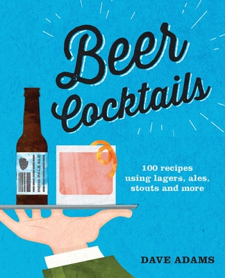 Beer Cocktails: 100 recipes using lagers, ales, stouts and more - Adams, Dave