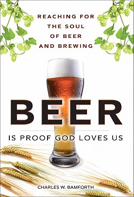 Beer Is Proof God Loves Us: Reaching for the Soul of Beer and Brewing - Bamforth, Charles W, PH.D., D.SC.