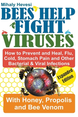 Bees Help Fight Viruses - How to Prevent and Heal Flu, Colds, Stomach Pain and Other Bacterial and Viral Infections: With Honey, Propolis and Bee Venom - Hevesi, Mihly