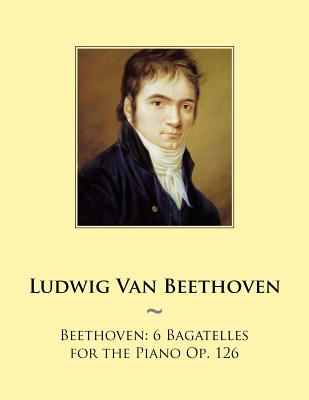 Beethoven: 6 Bagatelles for the Piano Op. 126 - Samwise Publishing, and Beethoven, Ludwig Van