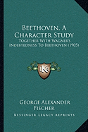 Beethoven, A Character Study: Together With Wagner's Indebtedness To Beethoven (1905)