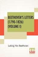 Beethoven's Letters (1790-1826) (Volume I): From The Collection Of Dr. Ludwig Nohl. Also His Letters To The Archduke Rudolph, Cardinal-Archbishop Of Olm?tz, K.W., From The Collection Of Dr. Ludwig Ritter Von Kchel. Translated By Lady Wallace. (In Two...