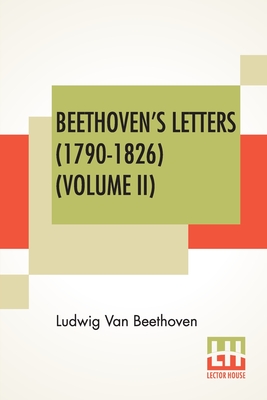 Beethoven's Letters (1790-1826) (Volume II): From The Collection Of Dr. Ludwig Nohl. Also His Letters To The Archduke Rudolph, Cardinal-Archbishop Of Olmtz, K.W., From The Collection Of Dr. Ludwig Ritter Von Kchel. Translated By Lady Wallace. (In Two... - Van Beethoven, Ludwig, and Wallace, Grace (Translated by), and Nohl, Ludwig