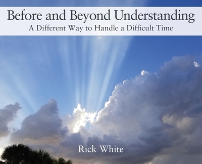 Before and Beyond Understanding: A Different Way to Handle a Difficult Time - White, Rick