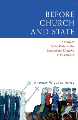 Before Church and State: A Study of Social Order in the Sacramental Kingdom of St. Louis IX - Jones, Andrew Willard