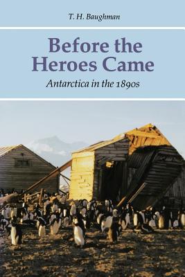 Before the Heroes Came: Antarctica in the 1890s - Baughman, T H