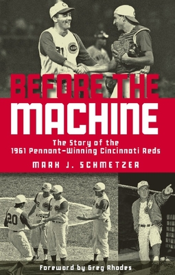 Before the Machine: The Story of the 1961 Pennant-Winning Cincinnati Reds - Schmetzer, Mark J, and Rhodes, Greg (Foreword by)