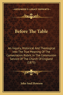 Before the Table: An Inquiry, Historical and Theological Into the True Meaning of the Consecration Rubric in the Communion Service of the Church of England (1875)