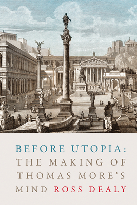 Before Utopia: The Making of Thomas More's Mind - Dealy, Ross