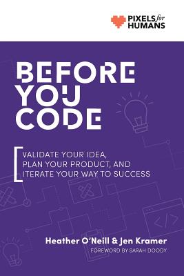 Before You Code: Validate your idea, plan your product, and iterate your way to success - Kramer, Jen, and O'Neill, Heather