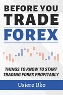 Before You Trade Forex: Things You Need to Know If You Desire to Start Trading Forex Profitably
