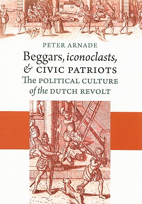 Beggars, Iconoclasts, and Civic Patriots - Arnade, Peter