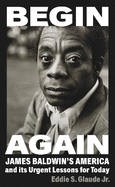 Begin Again: James Baldwin's America and Its Urgent Lessons for Today