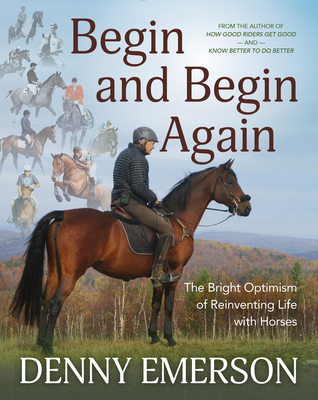 Begin and Begin Again: The Bright Optimism of Reinventing Life with Horses - Emerson, Denny