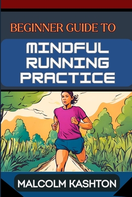 Beginner Guide to Mindful Running Practice: Comprehensive Manual For Stress Relief, Meditation, Breath Work, And Fitness Optimization - Kashton, Malcolm