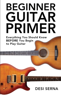 Beginner Guitar Primer: Everything You Should Know BEFORE You Begin to Play Guitar - Serna, Desi