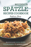 Beginner Spatzle Recipes Cookbook: Delicious & Easy Spatzle Recipes for Beginners to German Cuisine