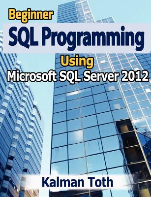 Beginner SQL Programming Using Microsoft SQL Server 2012 - Toth, Kalman