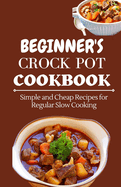 Beginner's Crock Pot Cookbook: Simple and Cheap Recipes for Regular Slow Cooking