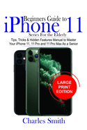 Beginners Guide iPhone 11 Series For The Elderly: Tips, Tricks & Hidden Features Manual to Master Your iPhone 11, 11 Pro and 11 Max As a Senior