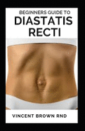Beginners Guide T0 Diastatis Recti: The Complete Guide To Preventing, Healing Abdominal Weakness And Weight Loss