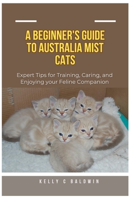 Beginner's Guide to Australian Mist Cats: Expert Tips for Training, Caring, and Enjoying your Feline Companion - Baldwin, Kelly C