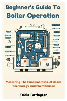 Beginner's Guide To Boiler Operation: Mastering The Fundamentals Of Boiler Technology And Maintenance - Torrington, Falric