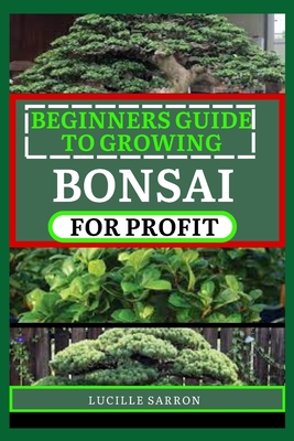 Beginners Guide to Bonsai for Profit: From Root to Canopy, a Deep Dive into the Aesthetics, Techniques, and Subtle Intricacies of Nurturing Exquisite Bonsai Creations - Sarron, Lucille