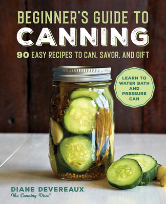Beginner's Guide to Canning: 90 Easy Recipes to Can, Savor, and Gift - Devereaux, Diane