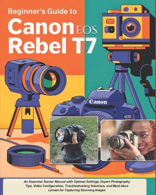 Beginner's Guide to Canon EOS Rebel T7: An Essential Starter Manual with Optimal Settings, Expert Photography Tips, Video Configuration, Troubleshooting Solutions, and Must-Have Lenses for Capturing Stunning Images - Waa, Chad
