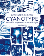 Beginner's Guide to Cyanotype: Beautiful Projects to Print with Light