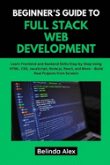 Beginner's Guide to Full Stack Web Development: Learn Frontend and Backend Skills Step-by-Step Using HTML, CSS, JavaScript, Node.js, React, and More - Build Real Projects from Scratch