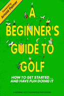 Beginner's Guide to Golf: How to Get Started and Have Fun - Dennis, Larry, and Palmer, Arnold (Foreword by)