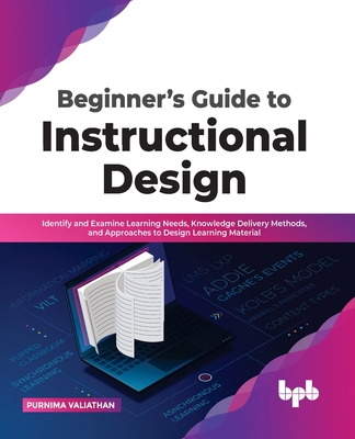 Beginner's Guide to Instructional Design: Identify and Examine Learning Needs, Knowledge Delivery Methods, and Approaches to Design Learning Material - Valiathan, Purnima