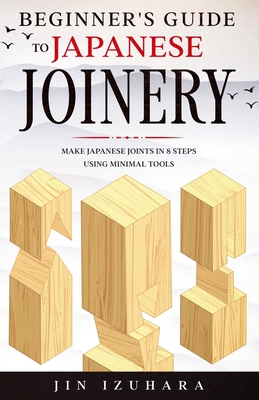 Beginner's Guide to Japanese Joinery: Make Japanese Joints in 8 Steps With Minimal Tools - Izuhara, Jin