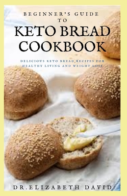 Beginner's Guide to Keto Bread Cookbook: Delicious Keto Bread Recipes For Healthy Living and Weight Loss - David, Elizabeth, Dr.