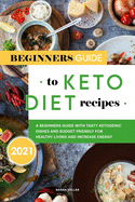 Beginners Guide to Keto Diet Recipes 2021: A Beginners Guide with Tasty Ketogenic Dishes and Budget Friendly for Healthy Living and Increase Energy