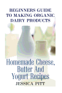 Beginners Guide to Making Organic Dairy Products: Homemade Cheese, Butter and Yogurt Recipes