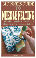 Beginners Guide to Needle Felting: A detailed guide to begin the relaxing art of needle felting
