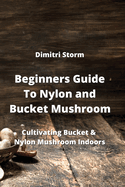 Beginners Guide To Nylon and Bucket Mushroom: Cultivating Bucket & Nylon Mushroom Indoors