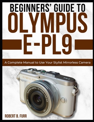 Beginners' Guide to Olympus E-Pl9: A Complete Manual to Use Your Stylist Mirrorless Camera - Furr, Robert B