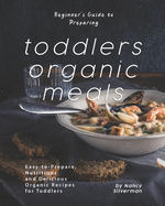 Beginner's Guide to Preparing Toddlers Organic Meals: Easy-to-Prepare, Nutritious and Delicious Organic Recipes for Toddlers