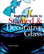 Beginner's Guide to Stained & Decorative Glass - Hicks, Oriel