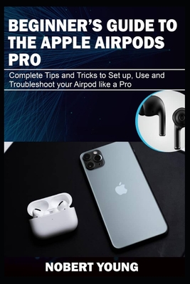 Beginner's Guide to the Apple Airpods Pro: Complete Tips and Tricks to Set Up, Use and Troubleshoot Your AirPod Like a Pro - Young, Nobert