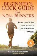 Beginner's Luck Guide For Non-Runners: Learn To Run From Scratch To An Hour In 10 Weeks