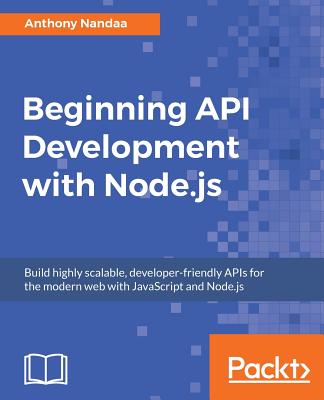 Beginning API Development with Node.js: Build highly scalable, developer-friendly APIs for the modern web with JavaScript and Node.js - Nandaa, Anthony