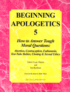 Beginning Apologetics 5: How to Answer Tough Moral Questions: Abortion, Contraception, Euthanasia, Test-Tube Babies, Cloning & Sexual Ethics - Chacon, Frank, and Burnham, Jim, and Smith, Janet E (Foreword by)