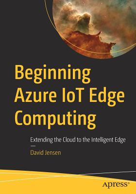 Beginning Azure Iot Edge Computing: Extending the Cloud to the Intelligent Edge - Jensen, David