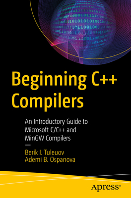 Beginning C++ Compilers: An Introductory Guide to Microsoft C/C++ and MinGW Compilers - Tuleuov, Berik I., and Ospanova, Ademi B.